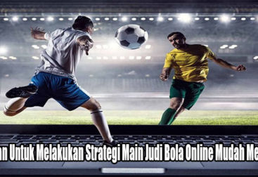 Pastikan Untuk Melakukan Strategi Main Judi Bola Online Mudah Menang